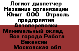 Логист-диспетчер › Название организации ­ Юнит, ООО › Отрасль предприятия ­ Автоперевозки › Минимальный оклад ­ 1 - Все города Работа » Вакансии   . Московская обл.,Юбилейный г.
